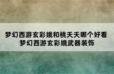 梦幻西游玄彩娥和桃夭夭哪个好看 梦幻西游玄彩娥武器装饰